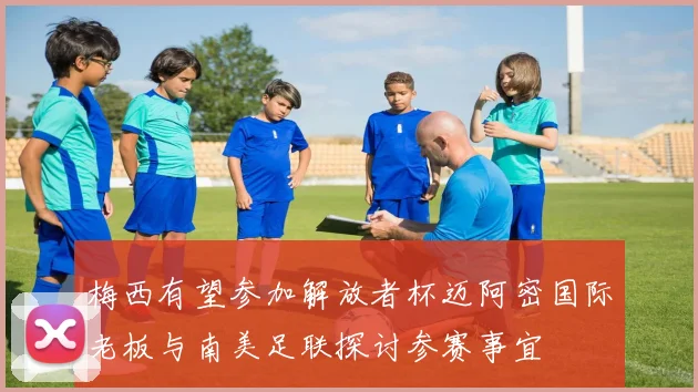 梅西有望参加解放者杯迈阿密国际老板与南美足联探讨参赛事宜