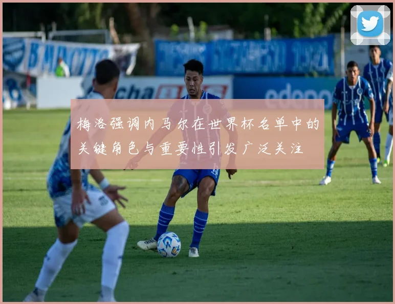 梅洛强调内马尔在世界杯名单中的关键角色与重要性引发广泛关注
