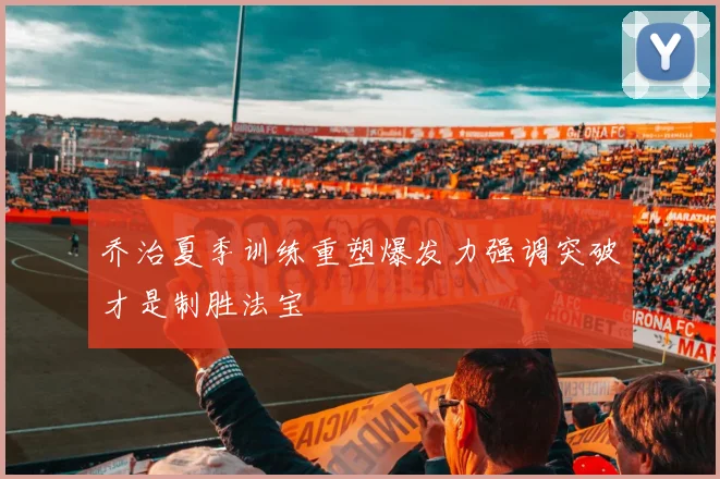 乔治夏季训练重塑爆发力强调突破才是制胜法宝
