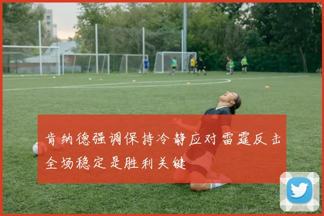肯纳德强调保持冷静应对雷霆反击全场稳定是胜利关键
