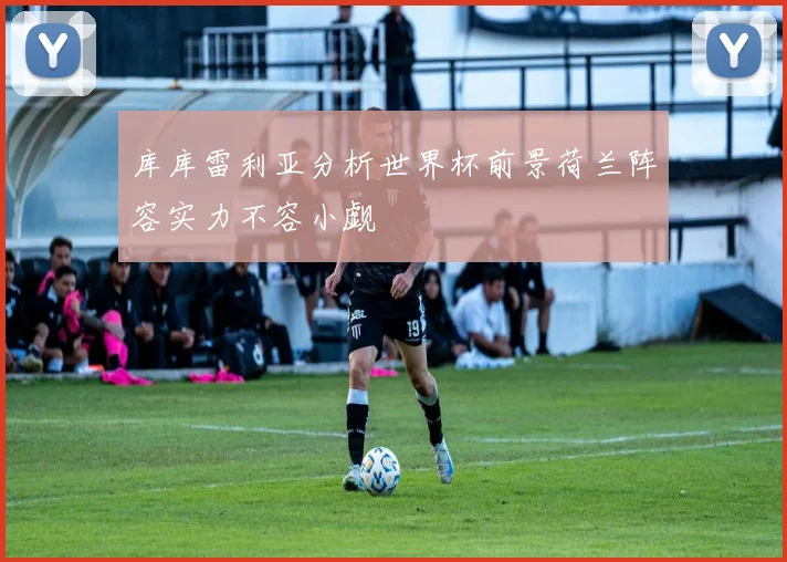库库雷利亚分析世界杯前景荷兰阵容实力不容小觑