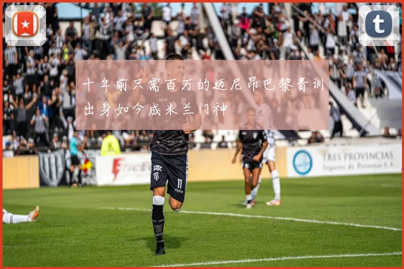 十年前只需百万的迈尼昂巴黎青训出身如今成米兰门神