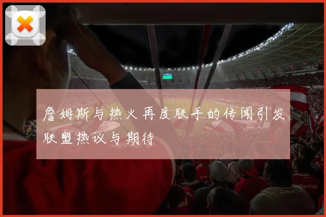 詹姆斯与热火再度联手的传闻引发联盟热议与期待
