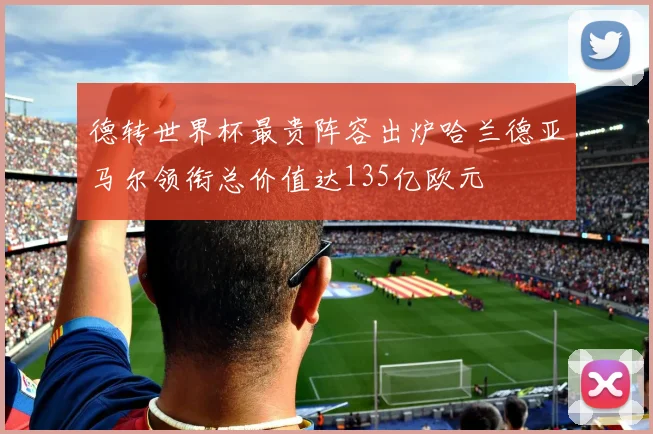 德转世界杯最贵阵容出炉哈兰德亚马尔领衔总价值达135亿欧元