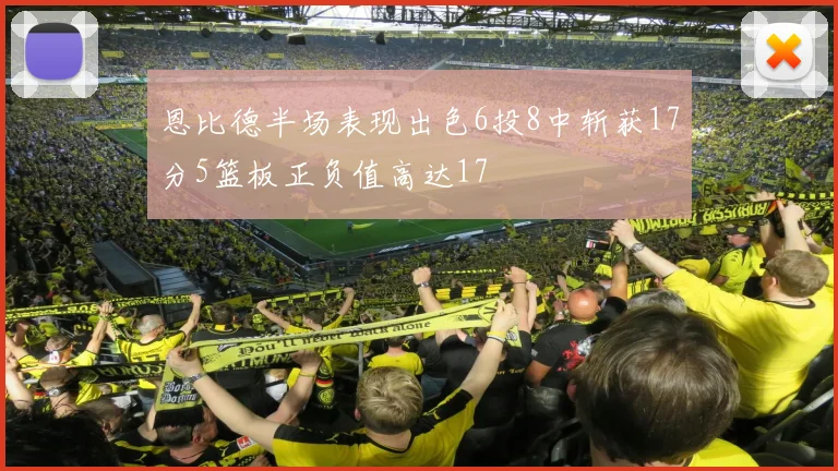 恩比德半场表现出色6投8中斩获17分5篮板正负值高达17