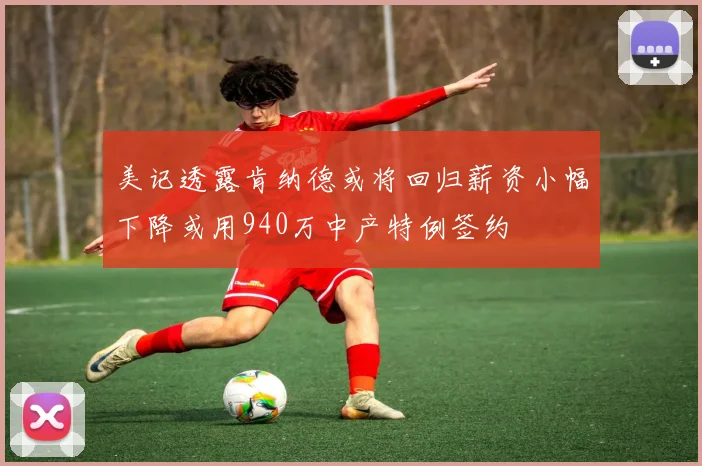 美记透露肯纳德或将回归薪资小幅下降或用940万中产特例签约
