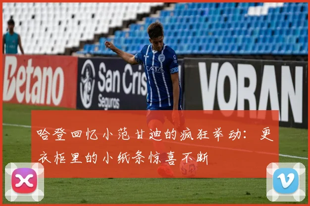 哈登回忆小范甘迪的疯狂举动：更衣柜里的小纸条惊喜不断