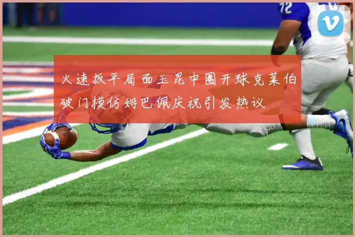 火速扳平局面玉昆中圈开球克莱伯破门模仿姆巴佩庆祝引发热议