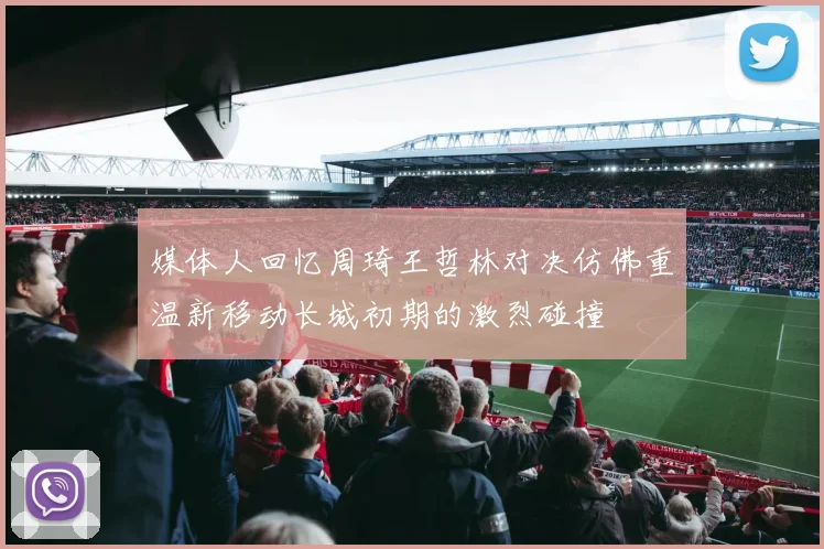 媒体人回忆周琦王哲林对决仿佛重温新移动长城初期的激烈碰撞