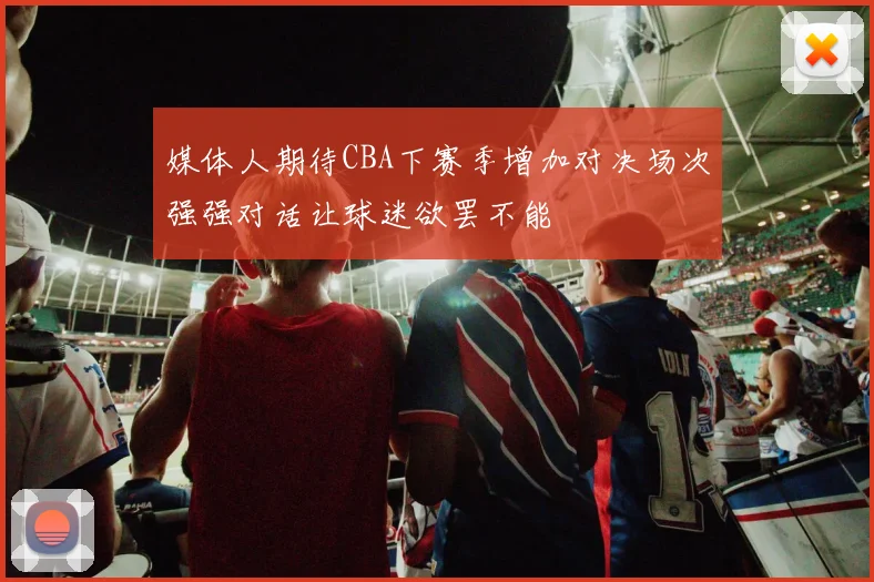 媒体人期待CBA下赛季增加对决场次强强对话让球迷欲罢不能