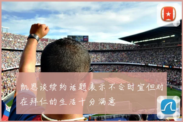 凯恩谈续约话题表示不合时宜但对在拜仁的生活十分满意