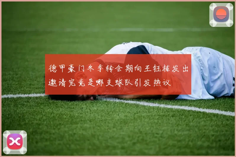 德甲豪门冬季转会期向王钰栋发出邀请究竟是哪支球队引发热议