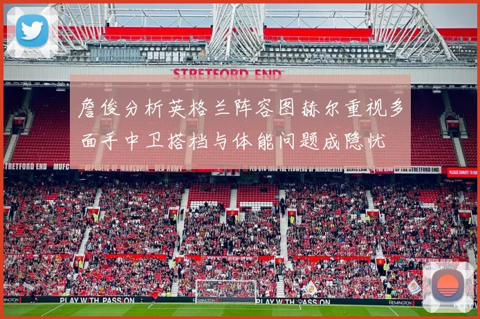 詹俊分析英格兰阵容图赫尔重视多面手中卫搭档与体能问题成隐忧