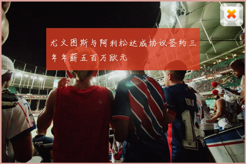 尤文图斯与阿利松达成协议签约三年年薪五百万欧元