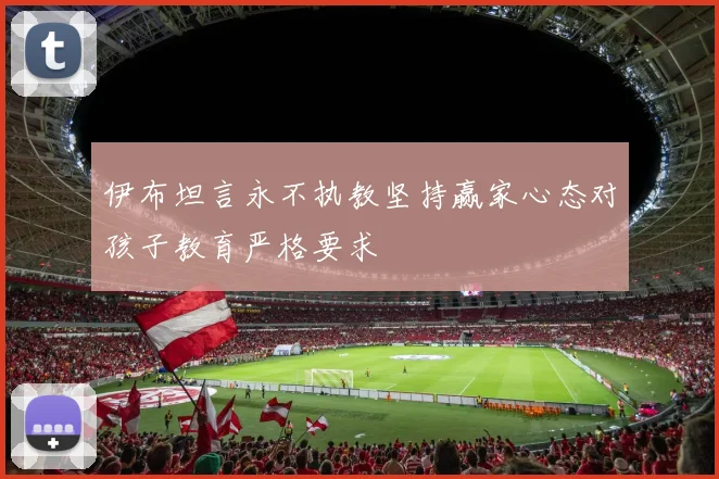 伊布坦言永不执教坚持赢家心态对孩子教育严格要求